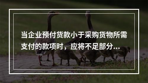 当企业预付货款小于采购货物所需支付的款项时，应将不足部分补付