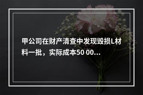 甲公司在财产清查中发现毁损L材料一批，实际成本50 000元