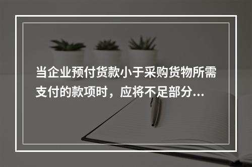 当企业预付货款小于采购货物所需支付的款项时，应将不足部分补付