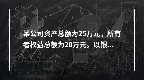 某公司资产总额为25万元，所有者权益总额为20万元。以银行存