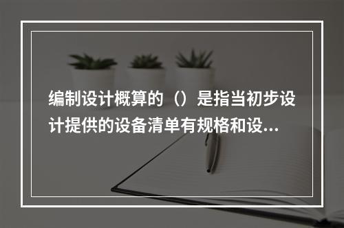 编制设计概算的（）是指当初步设计提供的设备清单有规格和设备质