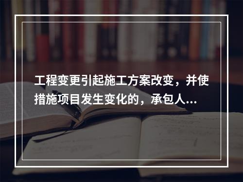 工程变更引起施工方案改变，并使措施项目发生变化的，承包人提出