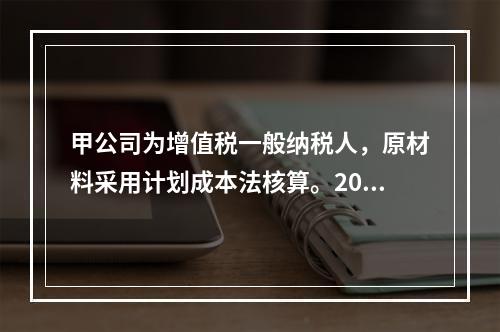 甲公司为增值税一般纳税人，原材料采用计划成本法核算。2019