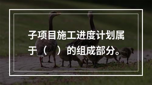 子项目施工进度计划属于（　）的组成部分。