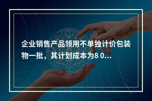 企业销售产品领用不单独计价包装物一批，其计划成本为8 000