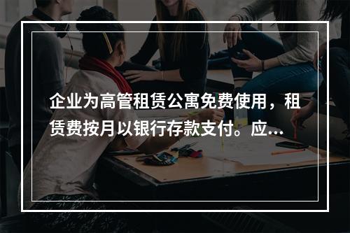 企业为高管租赁公寓免费使用，租赁费按月以银行存款支付。应编制