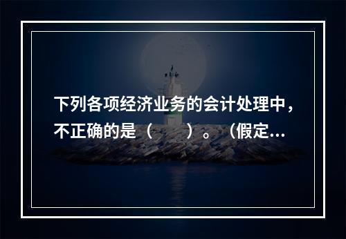 下列各项经济业务的会计处理中，不正确的是（　　）。（假定不考