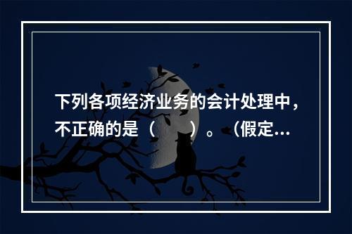 下列各项经济业务的会计处理中，不正确的是（　　）。（假定不考