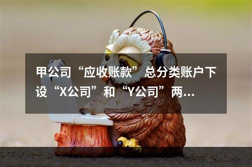 甲公司“应收账款”总分类账户下设“X公司”和“Y公司”两个明