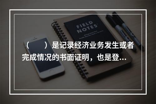 （　　）是记录经济业务发生或者完成情况的书面证明，也是登记账