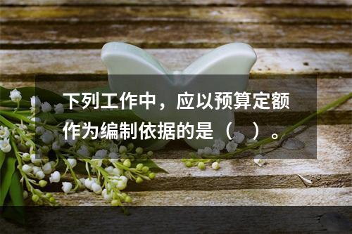 下列工作中，应以预算定额作为编制依据的是（　）。