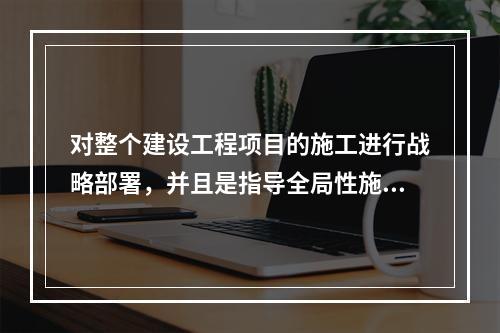 对整个建设工程项目的施工进行战略部署，并且是指导全局性施工的