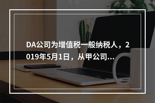 DA公司为增值税一般纳税人，2019年5月1日，从甲公司一次