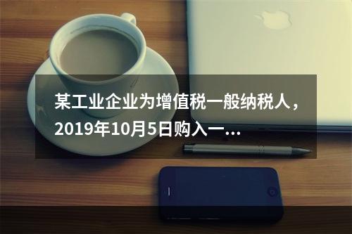 某工业企业为增值税一般纳税人，2019年10月5日购入一批材