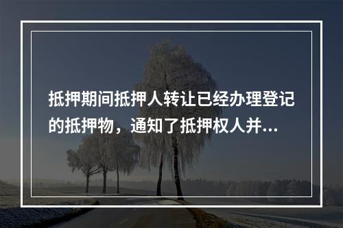 抵押期间抵押人转让已经办理登记的抵押物，通知了抵押权人并告知