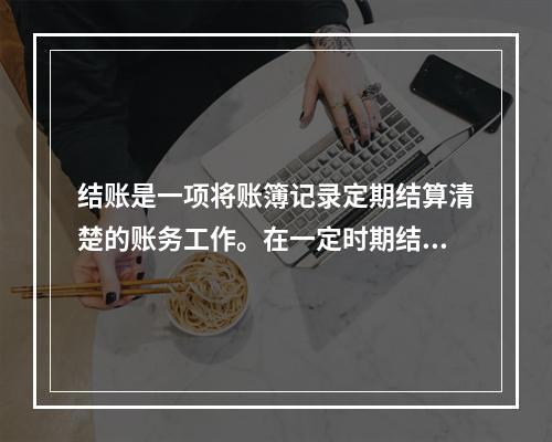 结账是一项将账簿记录定期结算清楚的账务工作。在一定时期结束，