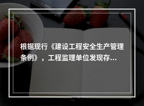 根据现行《建设工程安全生产管理条例》，工程监理单位发现存在安