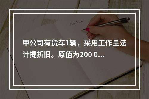 甲公司有货车1辆，采用工作量法计提折旧。原值为200 000