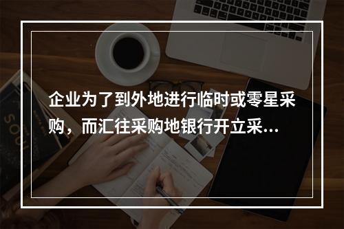 企业为了到外地进行临时或零星采购，而汇往采购地银行开立采购专