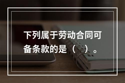 下列属于劳动合同可备条款的是（　）。