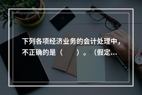 下列各项经济业务的会计处理中，不正确的是（　　）。（假定不考