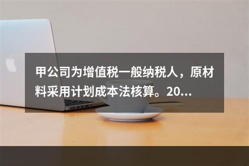 甲公司为增值税一般纳税人，原材料采用计划成本法核算。2019