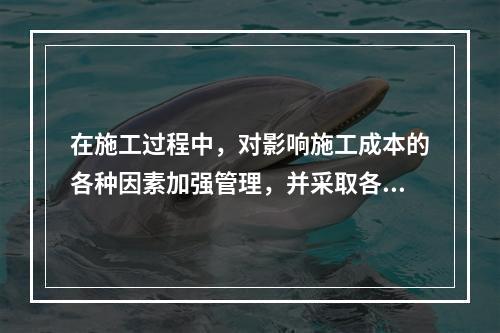 在施工过程中，对影响施工成本的各种因素加强管理，并采取各种有