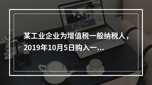 某工业企业为增值税一般纳税人，2019年10月5日购入一批材