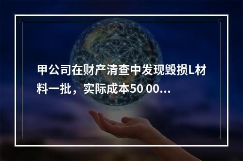 甲公司在财产清查中发现毁损L材料一批，实际成本50 000元