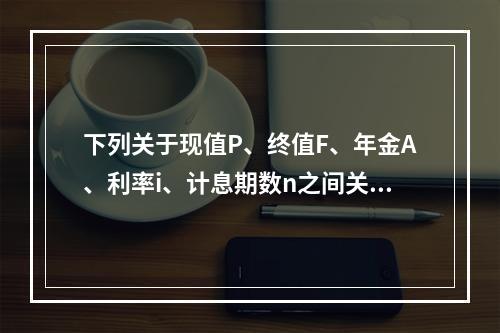 下列关于现值P、终值F、年金A、利率i、计息期数n之间关系的