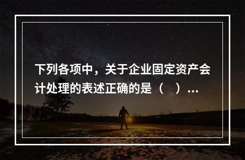 下列各项中，关于企业固定资产会计处理的表述正确的是（　）。