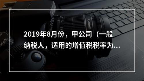 2019年8月份，甲公司（一般纳税人，适用的增值税税率为13