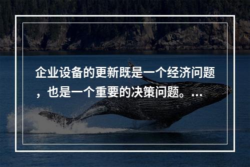 企业设备的更新既是一个经济问题，也是一个重要的决策问题。在作