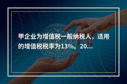 甲企业为增值税一般纳税人，适用的增值税税率为13%。2019