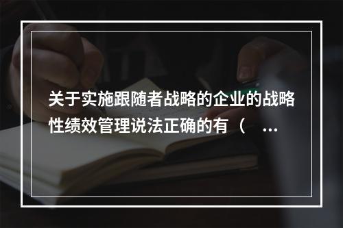 关于实施跟随者战略的企业的战略性绩效管理说法正确的有（　）