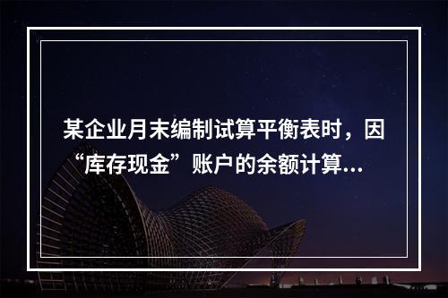 某企业月末编制试算平衡表时，因“库存现金”账户的余额计算不正