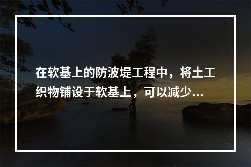 在软基上的防波堤工程中，将土工织物铺设于软基上，可以减少堤基