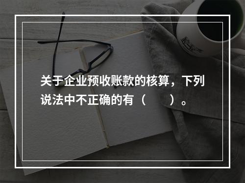 关于企业预收账款的核算，下列说法中不正确的有（　　）。