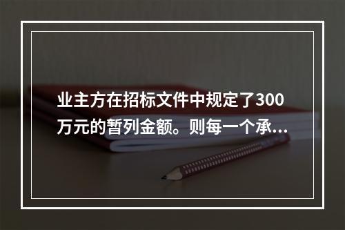 业主方在招标文件中规定了300万元的暂列金额。则每一个承包商