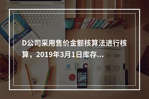 D公司采用售价金额核算法进行核算，2019年3月1日库存商品