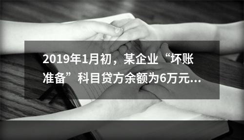 2019年1月初，某企业“坏账准备”科目贷方余额为6万元。1