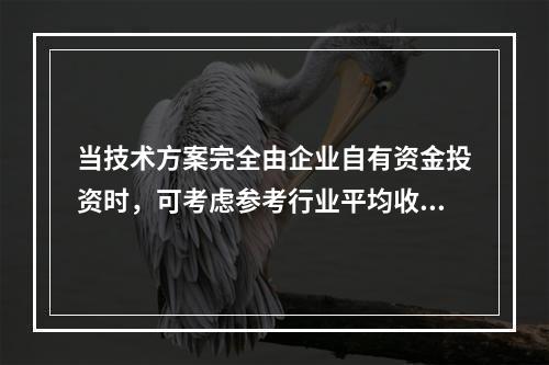 当技术方案完全由企业自有资金投资时，可考虑参考行业平均收益水