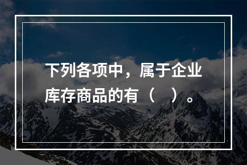 下列各项中，属于企业库存商品的有（　）。