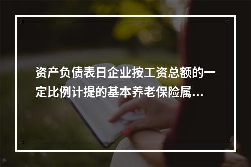 资产负债表日企业按工资总额的一定比例计提的基本养老保险属于设