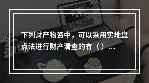 下列财产物资中，可以采用实地盘点法进行财产清查的有（ ）。