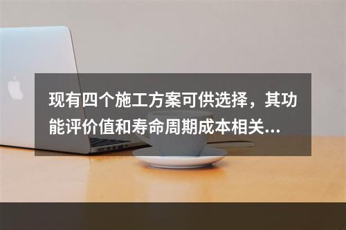 现有四个施工方案可供选择，其功能评价值和寿命周期成本相关数据