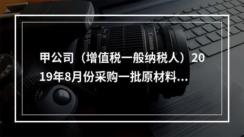 甲公司（增值税一般纳税人）2019年8月份采购一批原材料，支