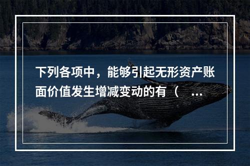 下列各项中，能够引起无形资产账面价值发生增减变动的有（　）。