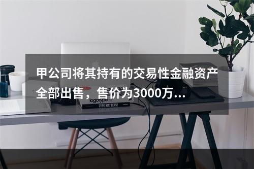 甲公司将其持有的交易性金融资产全部出售，售价为3000万元；