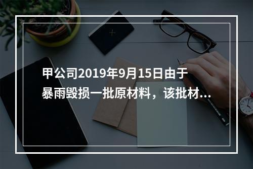 甲公司2019年9月15日由于暴雨毁损一批原材料，该批材料系